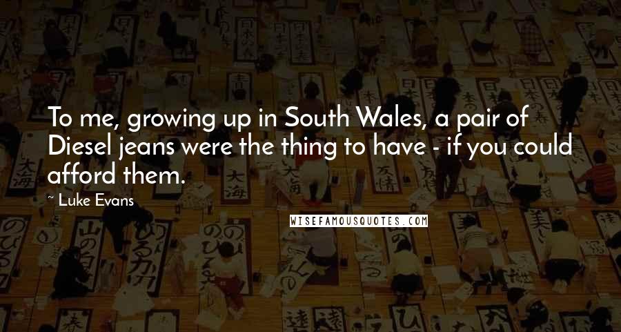 Luke Evans quotes: To me, growing up in South Wales, a pair of Diesel jeans were the thing to have - if you could afford them. Luke Evans quotes: To me, growing up in South Wales, a pair of Diesel jeans were the thing to have - if you could afford them.