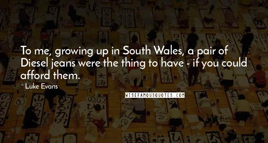 Luke Evans quotes: To me, growing up in South Wales, a pair of Diesel jeans were the thing to have - if you could afford them.