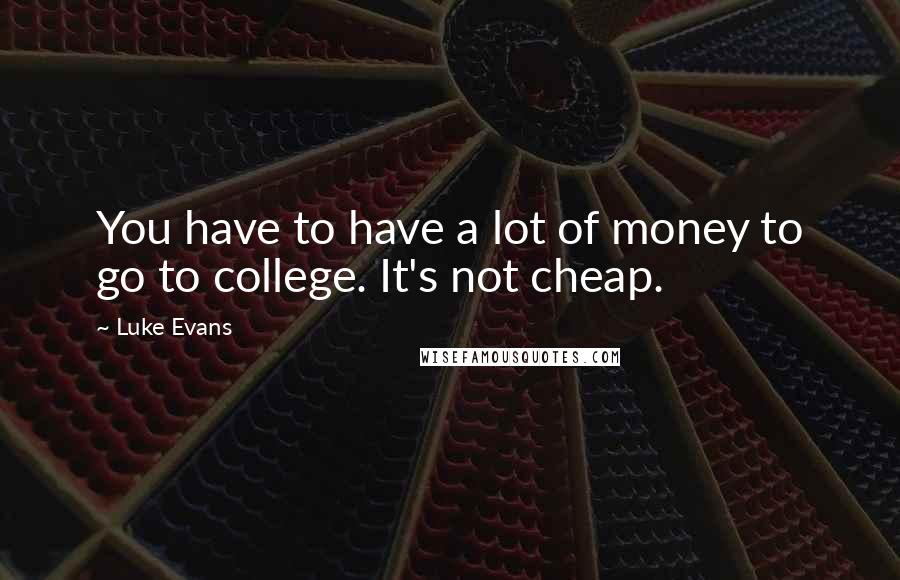 Luke Evans quotes: You have to have a lot of money to go to college. It's not cheap.
