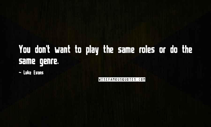 Luke Evans quotes: You don't want to play the same roles or do the same genre. Luke Evans quotes: You don't want to play the same roles or do the same genre.