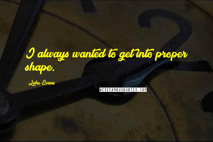Luke Evans quotes: I always wanted to get into proper shape. Luke Evans quotes: I always wanted to get into proper shape.