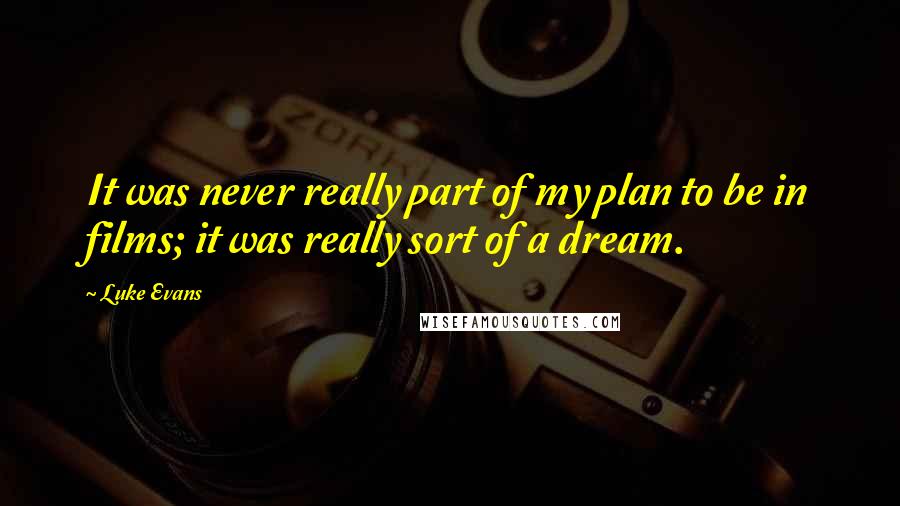 Luke Evans quotes: It was never really part of my plan to be in films; it was really sort of a dream. Luke Evans quotes: It was never really part of my plan to be in films; it was really sort of a dream.
