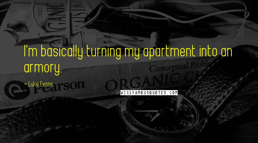 Luke Evans quotes: I'm basically turning my apartment into an armory. Luke Evans quotes: I'm basically turning my apartment into an armory.