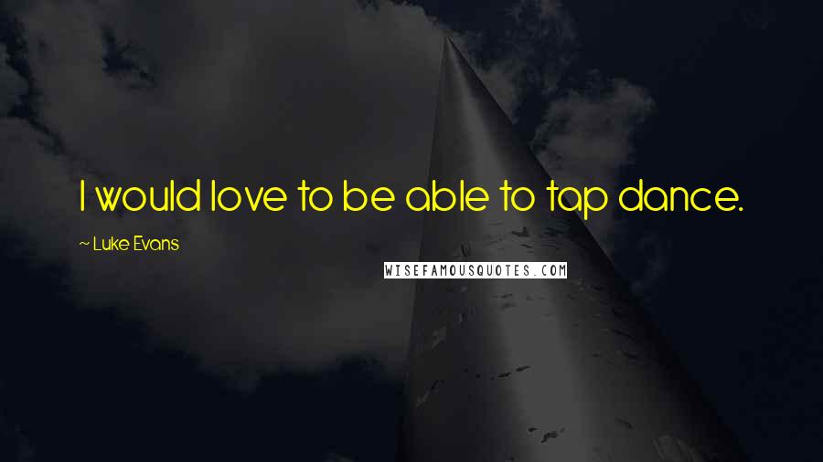 Luke Evans quotes: I would love to be able to tap dance. Luke Evans quotes: I would love to be able to tap dance.
