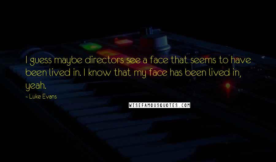 Luke Evans quotes: I guess maybe directors see a face that seems to have been lived in. I know that my face has been lived in, yeah.