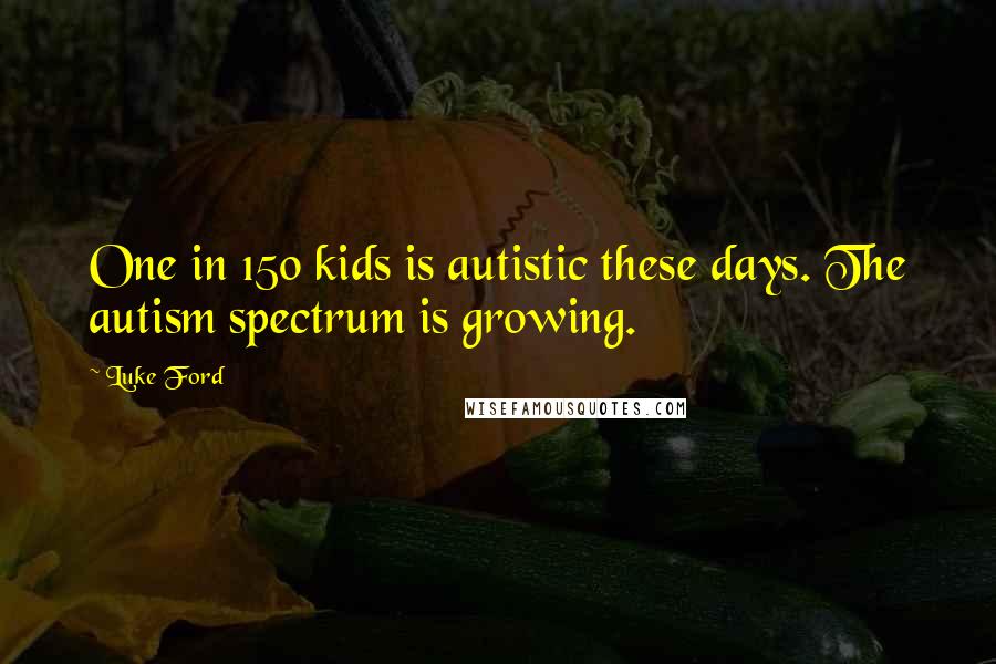 Luke Ford quotes: One in 150 kids is autistic these days. The autism spectrum is growing. Luke Ford quotes: One in 150 kids is autistic these days. The autism spectrum is growing.