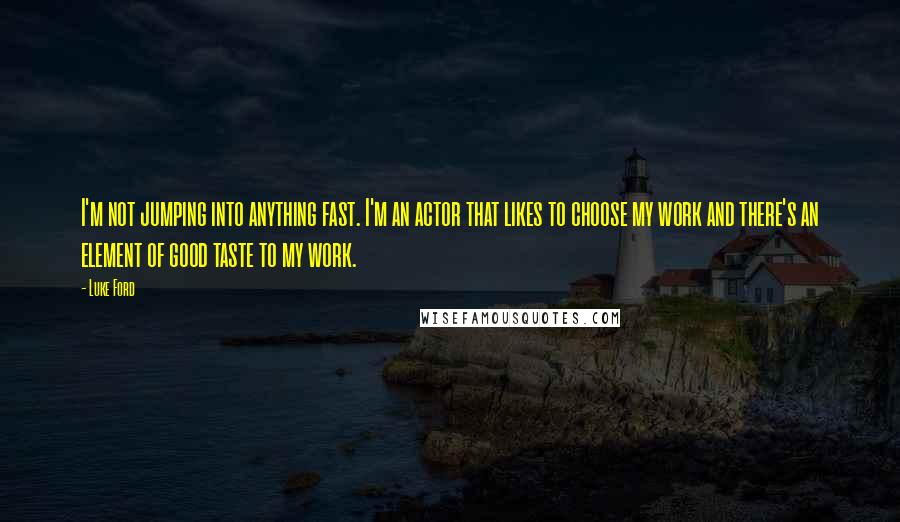 Luke Ford quotes: I'm not jumping into anything fast. I'm an actor that likes to choose my work and there's an element of good taste to my work. Luke Ford quotes: I'm not jumping into anything fast. I'm an actor that likes to choose my work and there's an element of good taste to my work.