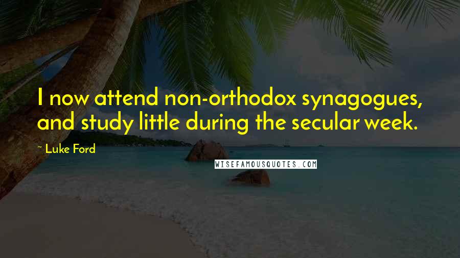 Luke Ford quotes: I now attend non-orthodox synagogues, and study little during the secular week. Luke Ford quotes: I now attend non-orthodox synagogues, and study little during the secular week.