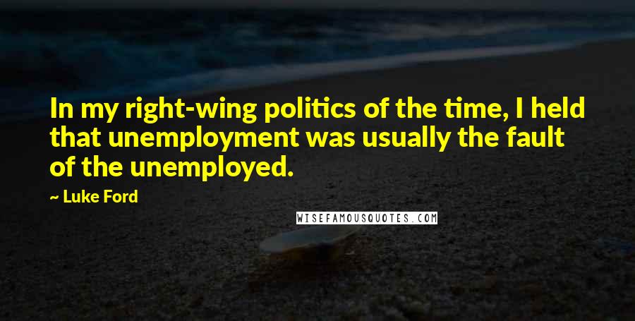 Luke Ford quotes: In my right-wing politics of the time, I held that unemployment was usually the fault of the unemployed. Luke Ford quotes: In my right-wing politics of the time, I held that unemployment was usually the fault of the unemployed.