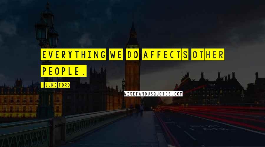 Luke Ford quotes: Everything we do affects other people. Luke Ford quotes: Everything we do affects other people.