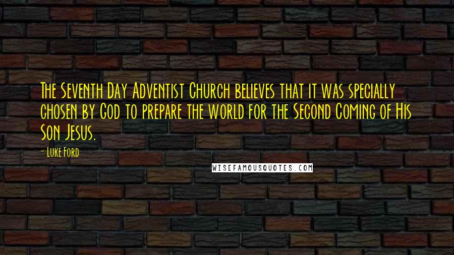Luke Ford quotes: The Seventh Day Adventist Church believes that it was specially chosen by God to prepare the world for the Second Coming of His Son Jesus. Luke Ford quotes: The Seventh Day Adventist Church believes that it was specially chosen by God to prepare the world for the Second Coming of His Son Jesus.