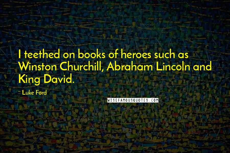 Luke Ford quotes: I teethed on books of heroes such as Winston Churchill, Abraham Lincoln and King David. Luke Ford quotes: I teethed on books of heroes such as Winston Churchill, Abraham Lincoln and King David.
