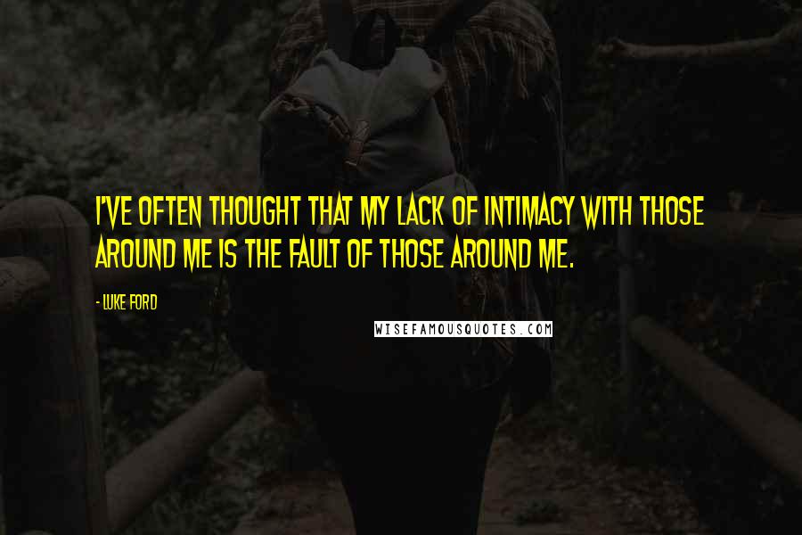 Luke Ford quotes: I've often thought that my lack of intimacy with those around me is the fault of those around me.