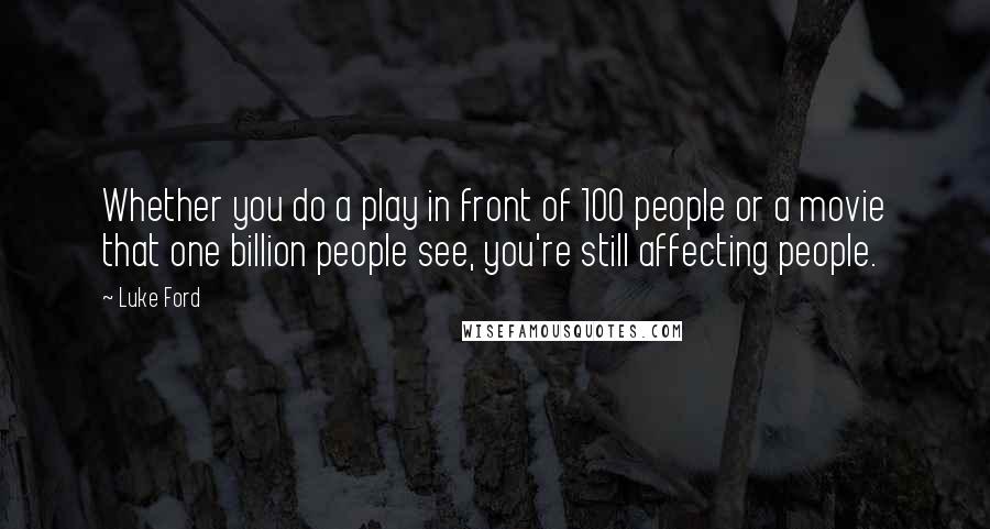 Luke Ford quotes: Whether you do a play in front of 100 people or a movie that one billion people see, you're still affecting people.