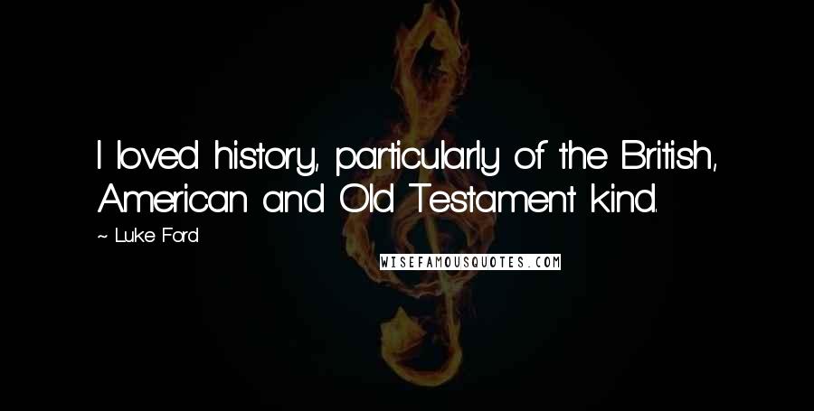 Luke Ford quotes: I loved history, particularly of the British, American and Old Testament kind. Luke Ford quotes: I loved history, particularly of the British, American and Old Testament kind.