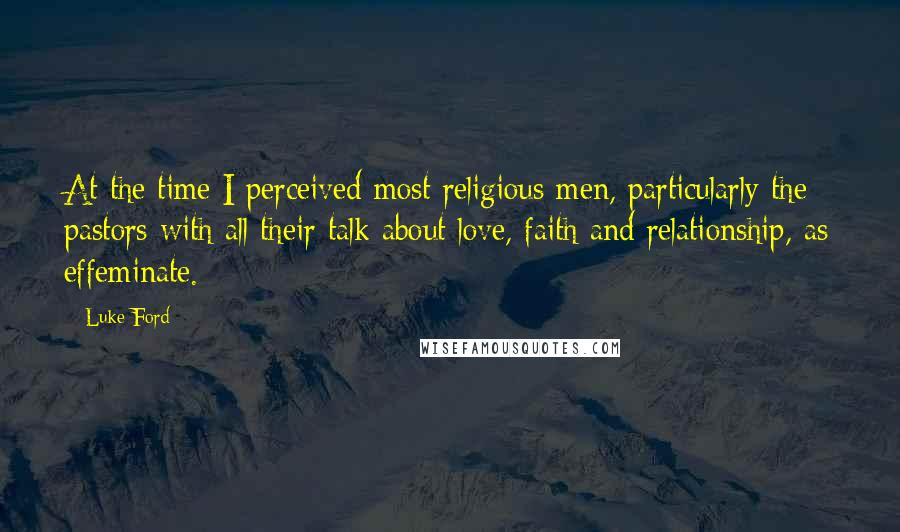Luke Ford quotes: At the time I perceived most religious men, particularly the pastors with all their talk about love, faith and relationship, as effeminate.