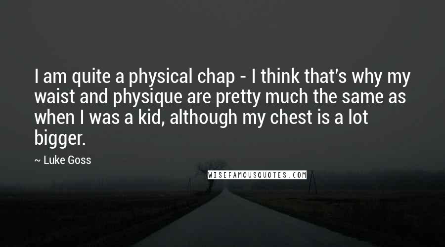 Luke Goss quotes: I am quite a physical chap - I think that's why my waist and physique are pretty much the same as when I was a kid, although my chest is Luke Goss quotes: I am quite a physical chap - I think that's why my waist and physique are pretty much the same as when I was a kid, although my chest is