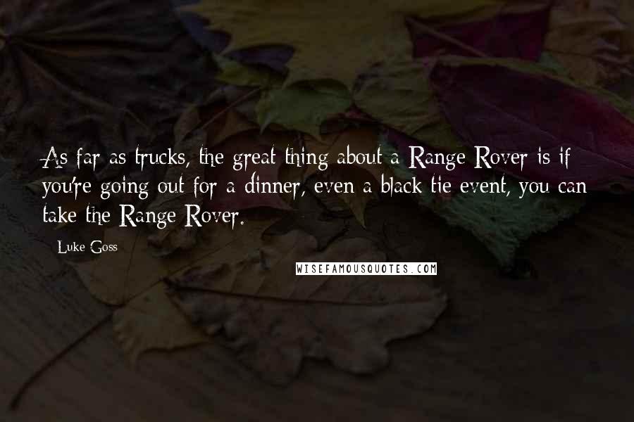 Luke Goss quotes: As far as trucks, the great thing about a Range Rover is if you're going out for a dinner, even a black tie event, you can take the Range Rover. Luke Goss quotes: As far as trucks, the great thing about a Range Rover is if you're going out for a dinner, even a black tie event, you can take the Range Rover.