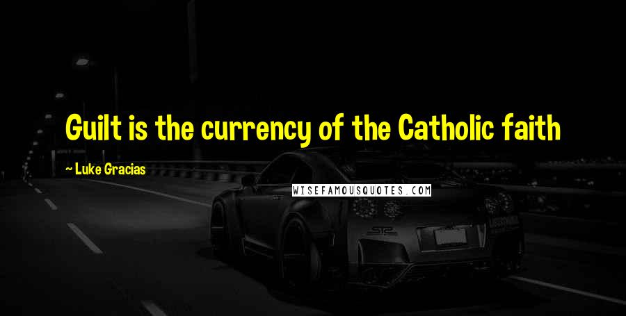 Luke Gracias quotes: Guilt is the currency of the Catholic faith