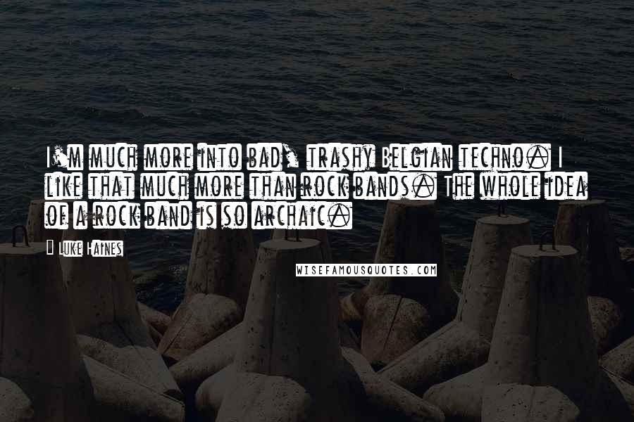 Luke Haines quotes: I'm much more into bad, trashy Belgian techno. I like that much more than rock bands. The whole idea of a rock band is so archaic. Luke Haines quotes: I'm much more into bad, trashy Belgian techno. I like that much more than rock bands. The whole idea of a rock band is so archaic.
