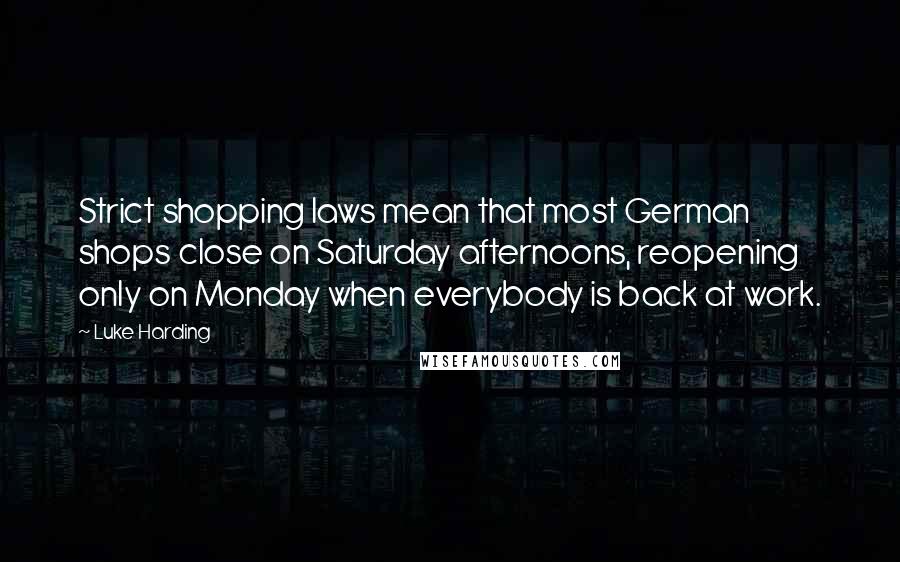 Luke Harding quotes: Strict shopping laws mean that most German shops close on Saturday afternoons, reopening only on Monday when everybody is back at work.