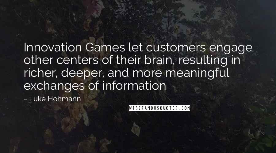 Luke Hohmann quotes: Innovation Games let customers engage other centers of their brain, resulting in richer, deeper, and more meaningful exchanges of information