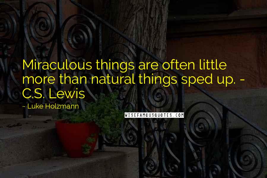 Luke Holzmann quotes: Miraculous things are often little more than natural things sped up. - C.S. Lewis