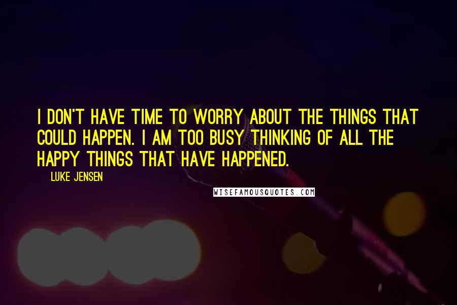 Luke Jensen quotes: I don't have time to worry about the things that could happen. I am too busy thinking of all the happy things that have happened.