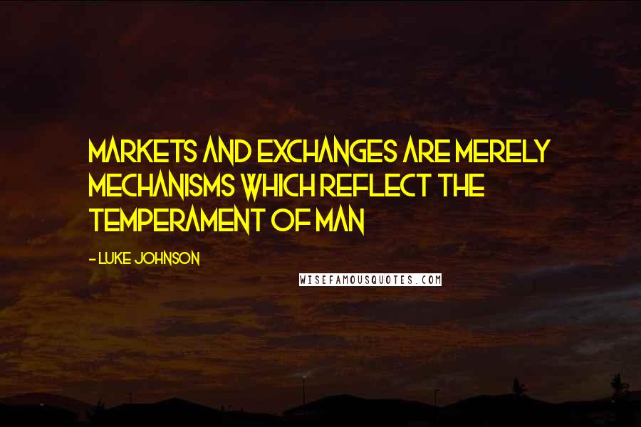 Luke Johnson quotes: Markets and exchanges are merely mechanisms which reflect the temperament of man