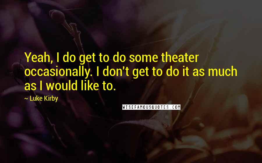 Luke Kirby quotes: Yeah, I do get to do some theater occasionally. I don't get to do it as much as I would like to.