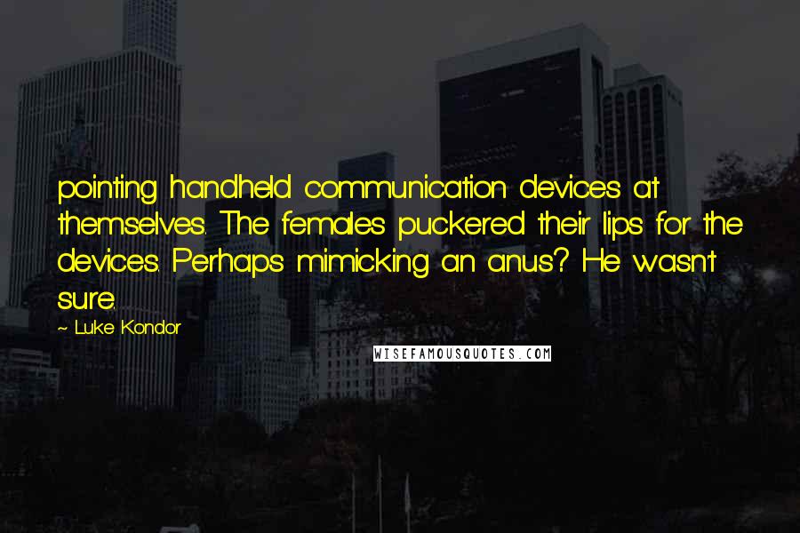 Luke Kondor quotes: pointing handheld communication devices at themselves. The females puckered their lips for the devices. Perhaps mimicking an anus? He wasn't sure. Luke Kondor quotes: pointing handheld communication devices at themselves. The females puckered their lips for the devices. Perhaps mimicking an anus? He wasn't sure.