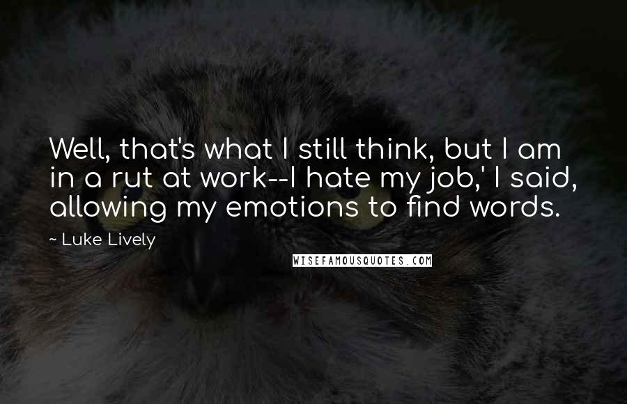 Luke Lively quotes: Well, that's what I still think, but I am in a rut at work--I hate my job,' I said, allowing my emotions to find words.