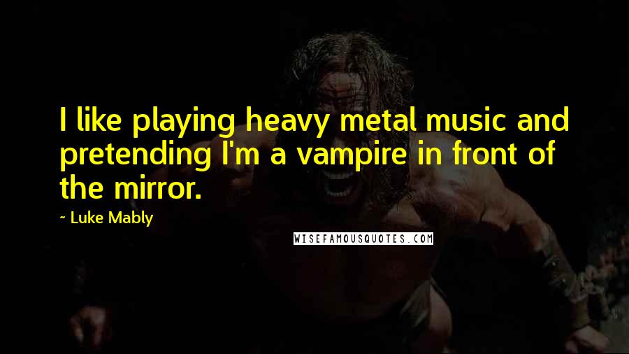 Luke Mably quotes: I like playing heavy metal music and pretending I'm a vampire in front of the mirror.