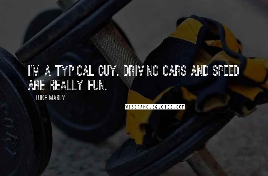 Luke Mably quotes: I'm a typical guy. Driving cars and speed are really fun.