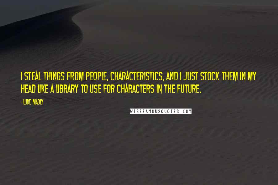 Luke Mably quotes: I steal things from people, characteristics, and I just stock them in my head like a library to use for characters in the future. Luke Mably quotes: I steal things from people, characteristics, and I just stock them in my head like a library to use for characters in the future.