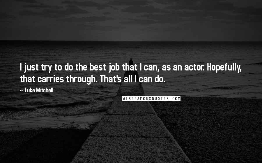 Luke Mitchell quotes: I just try to do the best job that I can, as an actor. Hopefully, that carries through. That's all I can do.