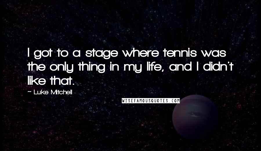 Luke Mitchell quotes: I got to a stage where tennis was the only thing in my life, and I didn't like that.