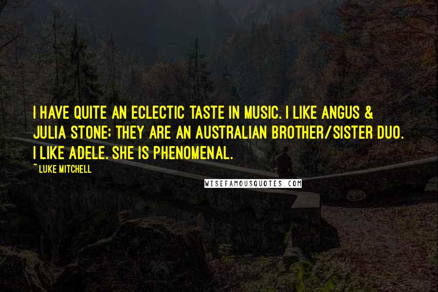 Luke Mitchell quotes: I have quite an eclectic taste in music. I like Angus & Julia Stone; they are an Australian brother/sister duo. I like Adele. She is phenomenal.