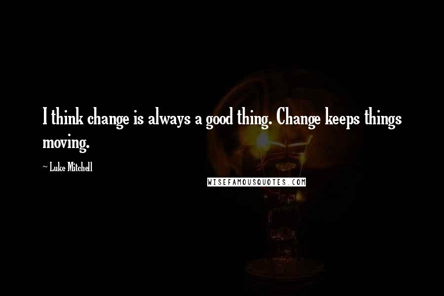Luke Mitchell quotes: I think change is always a good thing. Change keeps things moving.