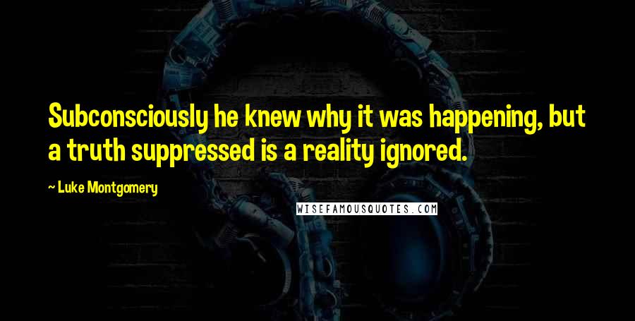 Luke Montgomery quotes: Subconsciously he knew why it was happening, but a truth suppressed is a reality ignored.