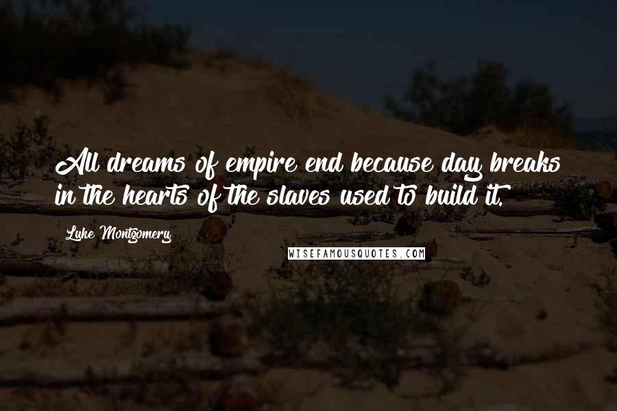 Luke Montgomery quotes: All dreams of empire end because day breaks in the hearts of the slaves used to build it.