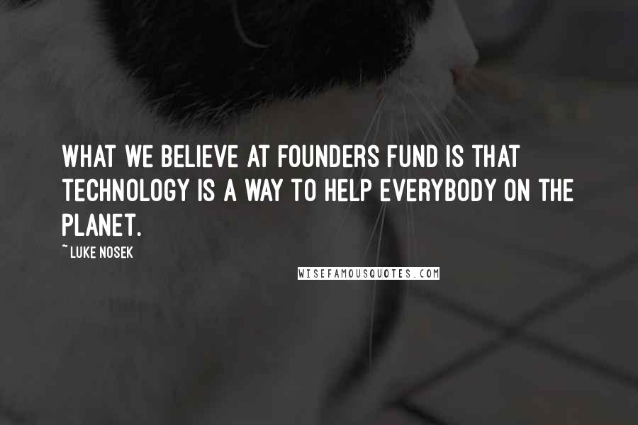 Luke Nosek quotes: What we believe at Founders Fund is that technology is a way to help everybody on the planet.