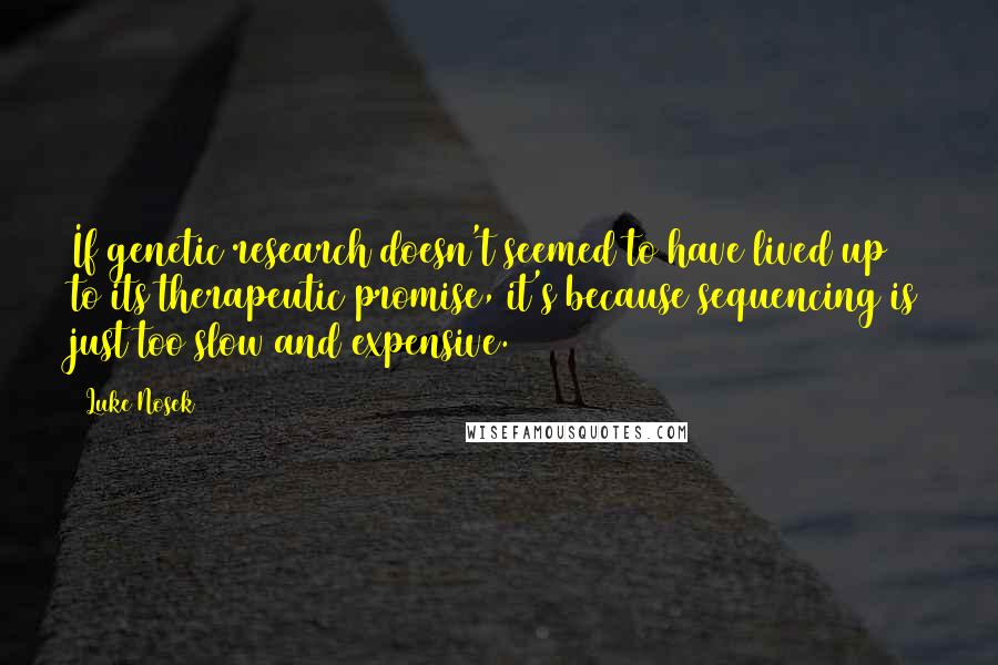 Luke Nosek quotes: If genetic research doesn't seemed to have lived up to its therapeutic promise, it's because sequencing is just too slow and expensive.