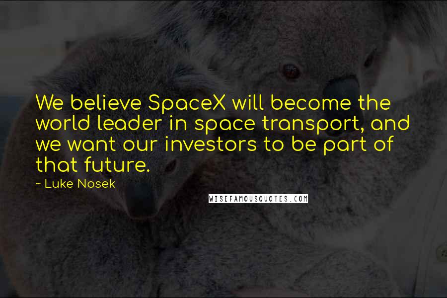 Luke Nosek quotes: We believe SpaceX will become the world leader in space transport, and we want our investors to be part of that future.