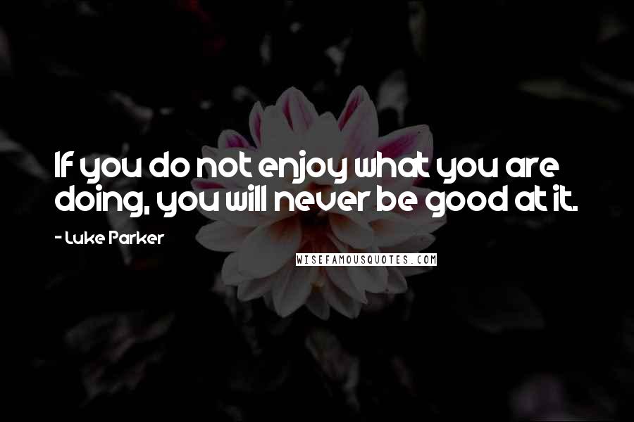 Luke Parker quotes: If you do not enjoy what you are doing, you will never be good at it.