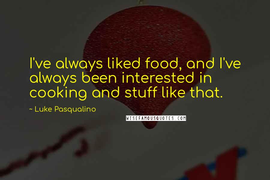 Luke Pasqualino quotes: I've always liked food, and I've always been interested in cooking and stuff like that.