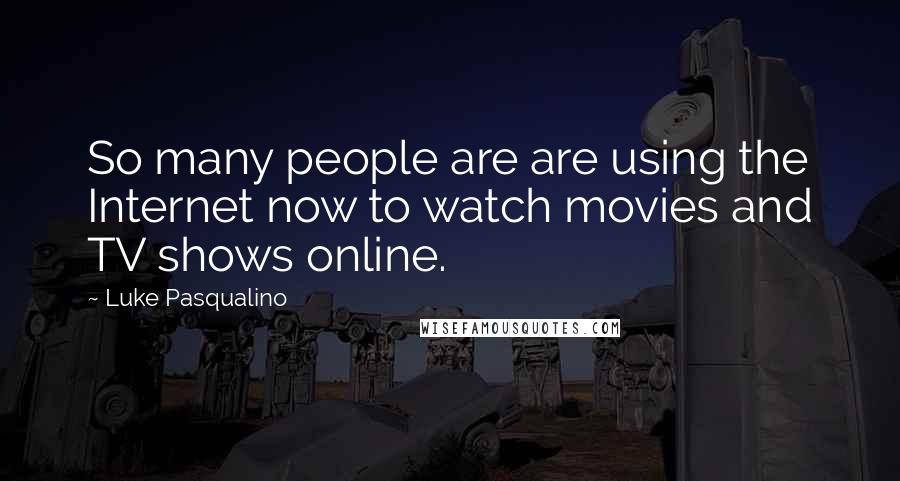 Luke Pasqualino quotes: So many people are are using the Internet now to watch movies and TV shows online.