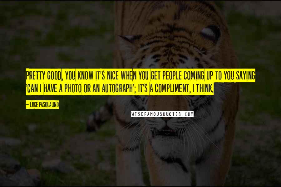 Luke Pasqualino quotes: Pretty good, you know it's nice when you get people coming up to you saying 'Can I have a photo or an autograph'; it's a compliment, I think.