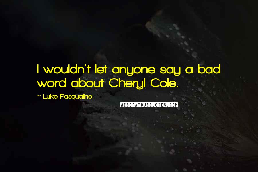 Luke Pasqualino quotes: I wouldn't let anyone say a bad word about Cheryl Cole.