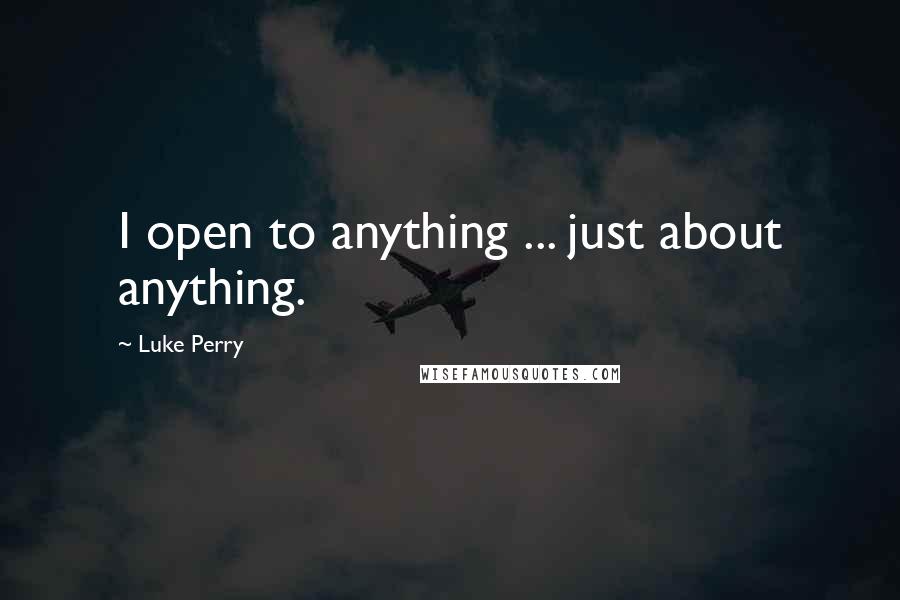 Luke Perry quotes: I open to anything ... just about anything.